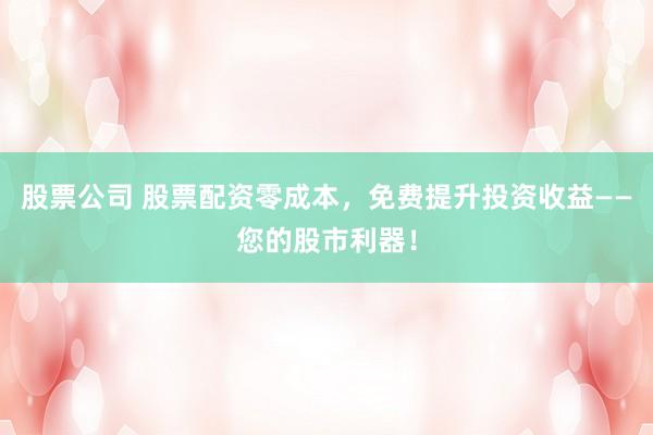 股票公司 股票配資零成本，免費(fèi)提升投資收益——您的股市利器！