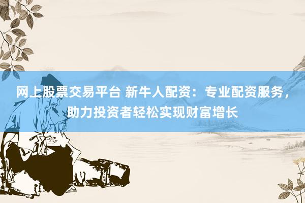網(wǎng)上股票交易平臺(tái) 新牛人配資：專(zhuān)業(yè)配資服務(wù)，助力投資者輕松實(shí)現(xiàn)財(cái)富增長(zhǎng)