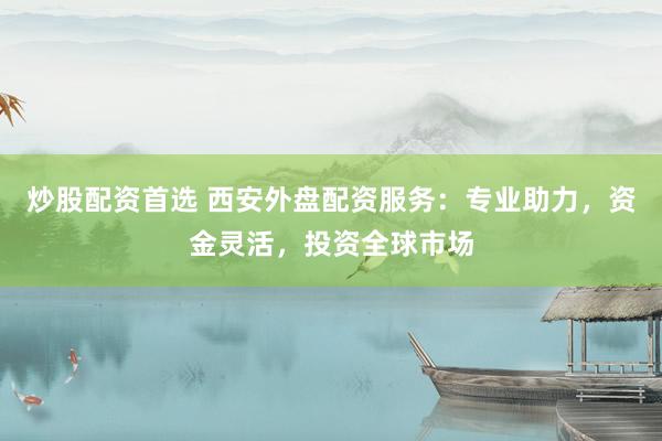 炒股配資首選 西安外盤配資服務(wù)：專業(yè)助力，資金靈活，投資全球市場(chǎng)