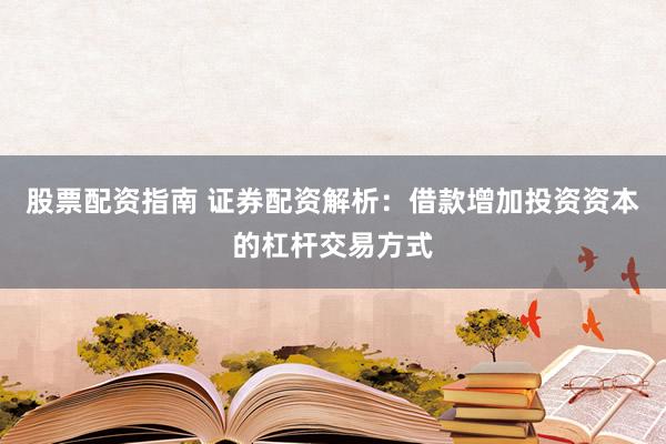 股票配資指南 證券配資解析：借款增加投資資本的杠桿交易方式