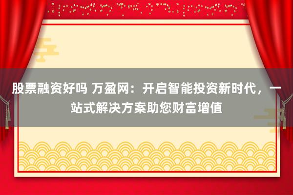 股票融資好嗎 萬盈網(wǎng)：開啟智能投資新時代，一站式解決方案助您財富增值