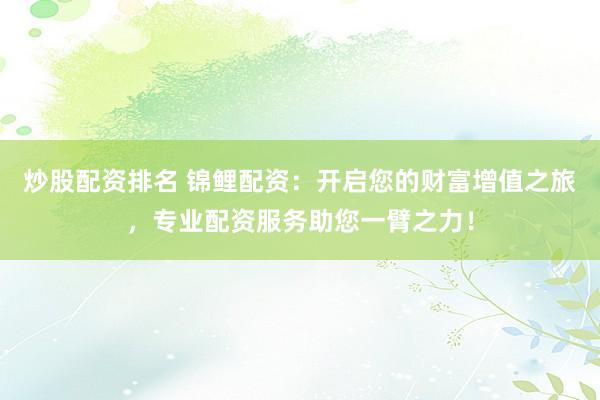炒股配資排名 錦鯉配資：開啟您的財(cái)富增值之旅，專業(yè)配資服務(wù)助您一臂之力！
