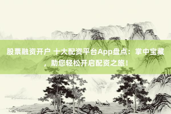 股票融資開(kāi)戶 十大配資平臺(tái)App盤(pán)點(diǎn)：掌中寶藏，助您輕松開(kāi)啟配資之旅！