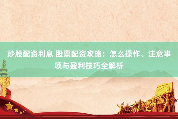 炒股配資利息 股票配資攻略：怎么操作、注意事項(xiàng)與盈利技巧全解析