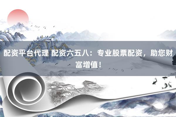 配資平臺代理 配資六五八：專業(yè)股票配資，助您財富增值！