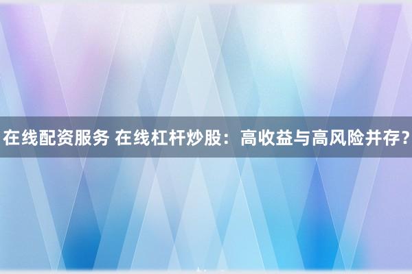 在線配資服務 在線杠桿炒股：高收益與高風險并存？