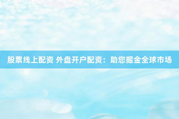 股票線(xiàn)上配資 外盤(pán)開(kāi)戶(hù)配資：助您掘金全球市場(chǎng)