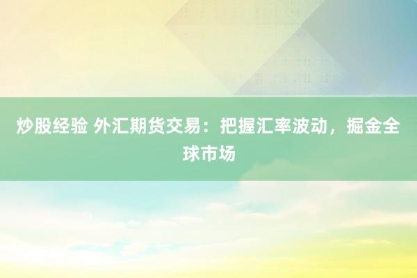 炒股經(jīng)驗(yàn) 外匯期貨交易：把握匯率波動(dòng)，掘金全球市場(chǎng)