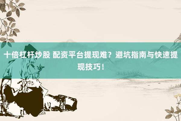 十倍杠桿炒股 配資平臺(tái)提現(xiàn)難？避坑指南與快速提現(xiàn)技巧！