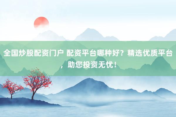 全國炒股配資門戶 配資平臺哪種好？精選優(yōu)質(zhì)平臺，助您投資無憂！