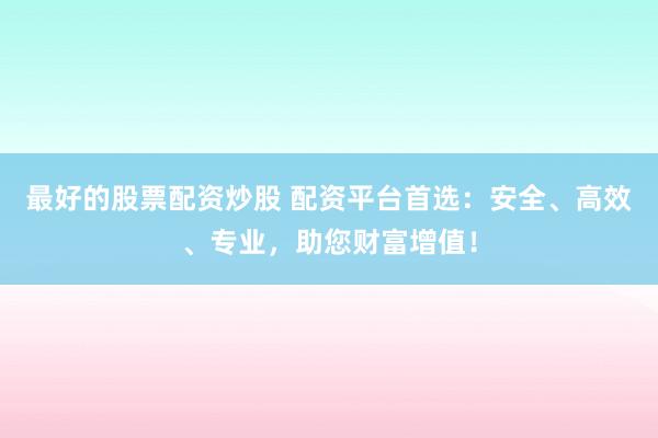 最好的股票配資炒股 配資平臺(tái)首選：安全、高效、專業(yè)，助您財(cái)富增值！