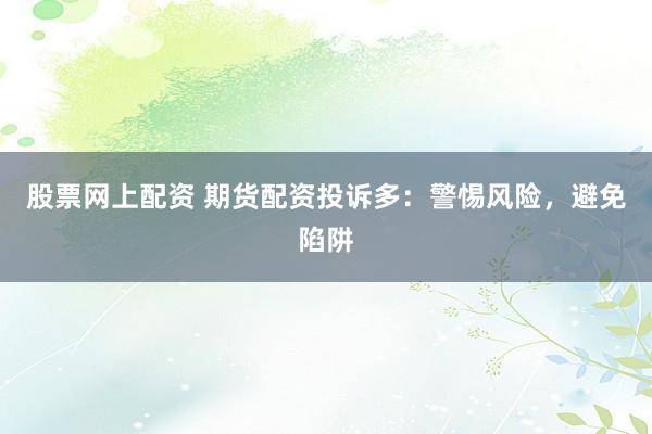 股票網(wǎng)上配資 期貨配資投訴多：警惕風(fēng)險(xiǎn)，避免陷阱