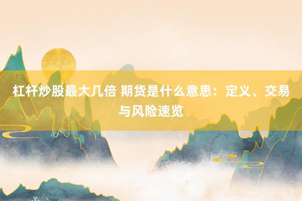 杠桿炒股最大幾倍 期貨是什么意思：定義、交易與風(fēng)險速覽