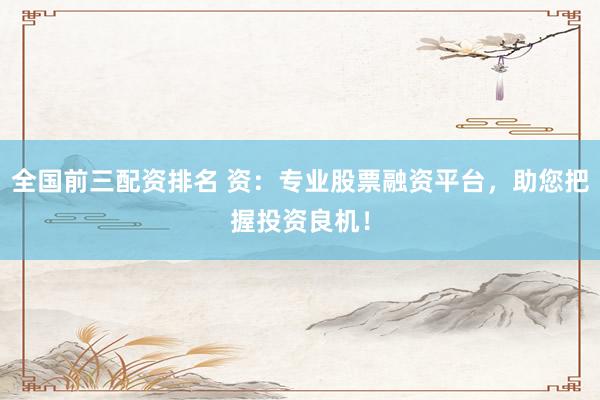 全國前三配資排名 資：專業(yè)股票融資平臺(tái)，助您把握投資良機(jī)！