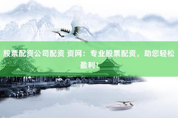 股票配資公司配資 資網(wǎng)：專(zhuān)業(yè)股票配資，助您輕松盈利！