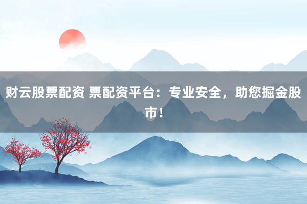 財云股票配資 票配資平臺：專業(yè)安全，助您掘金股市！