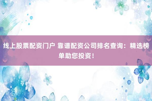 線上股票配資門戶 靠譜配資公司排名查詢：精選榜單助您投資！