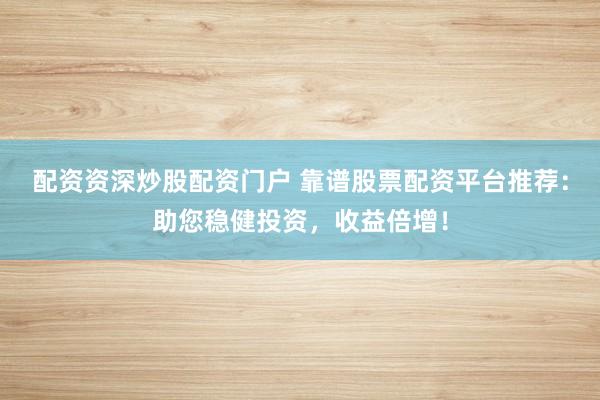 配資資深炒股配資門戶 靠譜股票配資平臺(tái)推薦：助您穩(wěn)健投資，收益倍增！