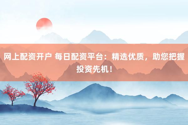 網(wǎng)上配資開戶 每日配資平臺：精選優(yōu)質(zhì)，助您把握投資先機！