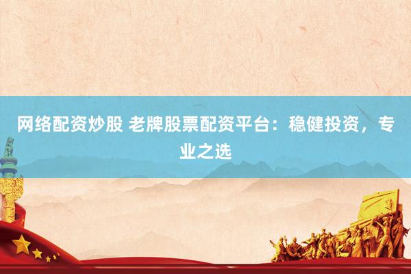 網(wǎng)絡(luò)配資炒股 老牌股票配資平臺：穩(wěn)健投資，專業(yè)之選