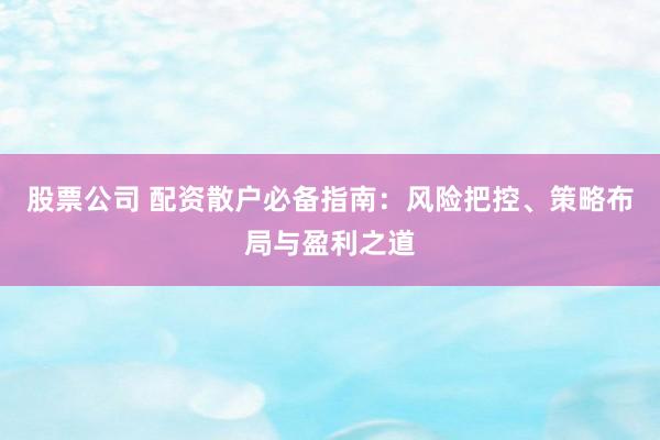 股票公司 配資散戶必備指南：風(fēng)險(xiǎn)把控、策略布局與盈利之道
