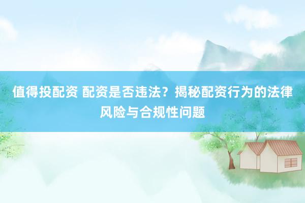 值得投配資 配資是否違法？揭秘配資行為的法律風(fēng)險與合規(guī)性問題