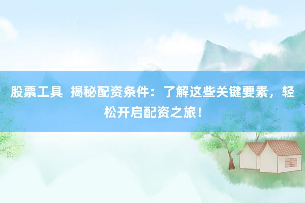 股票工具  揭秘配資條件：了解這些關(guān)鍵要素，輕松開(kāi)啟配資之旅！
