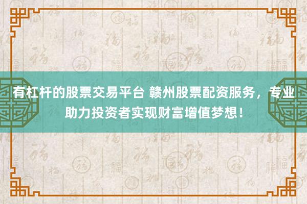 有杠桿的股票交易平臺(tái) 贛州股票配資服務(wù)，專業(yè)助力投資者實(shí)現(xiàn)財(cái)富增值夢想！
