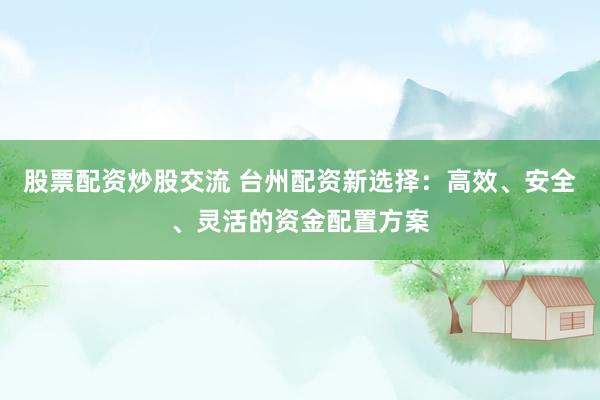 股票配資炒股交流 臺(tái)州配資新選擇：高效、安全、靈活的資金配置方案