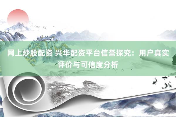 網(wǎng)上炒股配資 興華配資平臺信譽探究：用戶真實評價與可信度分析
