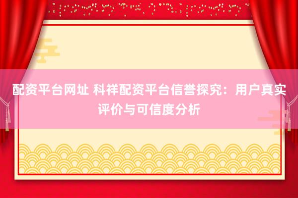 配資平臺(tái)網(wǎng)址 科祥配資平臺(tái)信譽(yù)探究：用戶真實(shí)評(píng)價(jià)與可信度分析