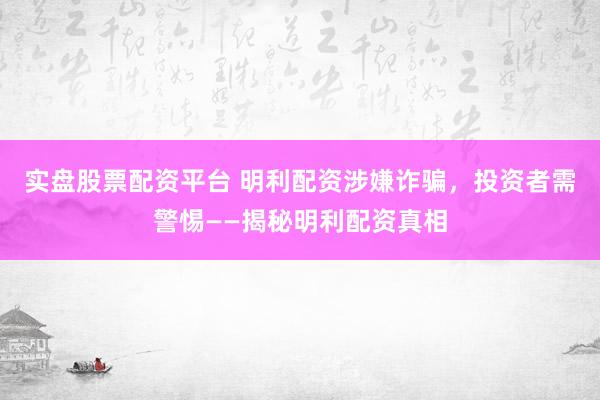 實盤股票配資平臺 明利配資涉嫌詐騙，投資者需警惕——揭秘明利配資真相