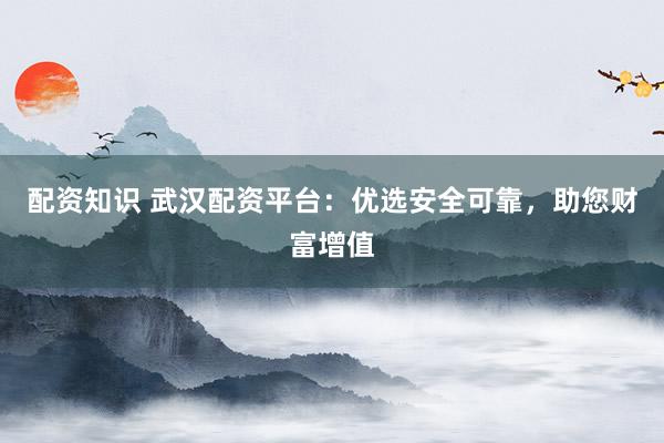 配資知識(shí) 武漢配資平臺(tái)：優(yōu)選安全可靠，助您財(cái)富增值