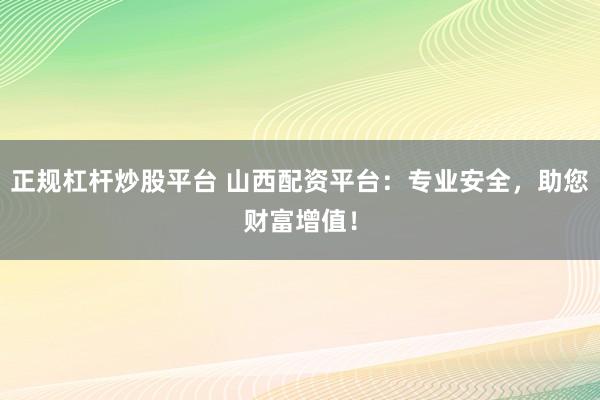 正規(guī)杠桿炒股平臺 山西配資平臺：專業(yè)安全，助您財(cái)富增值！