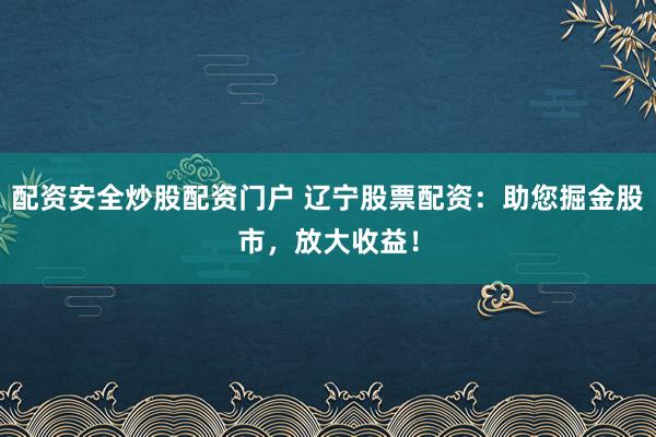 配資安全炒股配資門戶 遼寧股票配資：助您掘金股市，放大收益！