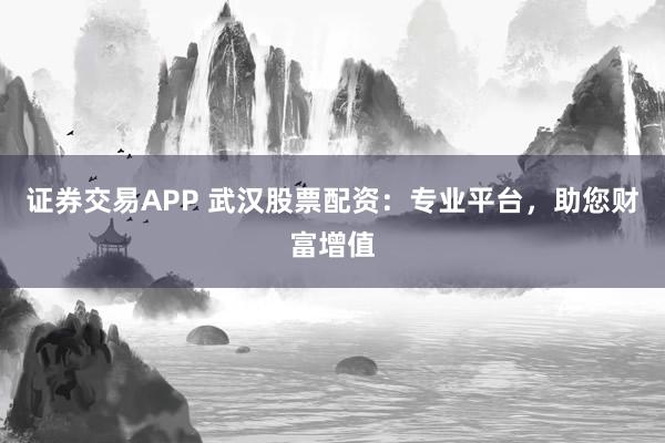 證券交易APP 武漢股票配資：專(zhuān)業(yè)平臺(tái)，助您財(cái)富增值