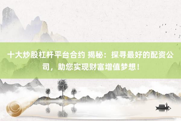 十大炒股杠桿平臺(tái)合約 揭秘：探尋最好的配資公司，助您實(shí)現(xiàn)財(cái)富增值夢(mèng)想！