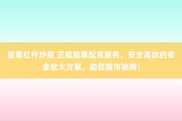 股票杠桿炒股 正規(guī)股票配資服務，安全高效的資金放大方案，助您股市馳騁！