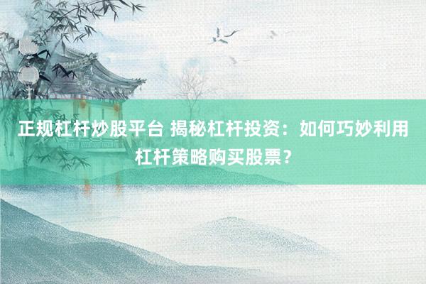 正規(guī)杠桿炒股平臺 揭秘杠桿投資：如何巧妙利用杠桿策略購買股票？