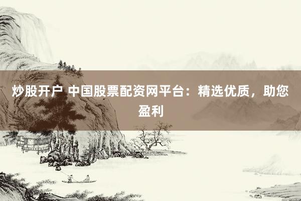 炒股開戶 中國股票配資網(wǎng)平臺：精選優(yōu)質，助您盈利
