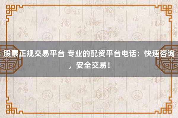 股票正規(guī)交易平臺(tái) 專業(yè)的配資平臺(tái)電話：快速咨詢，安全交易！