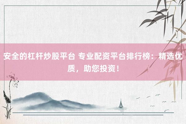 安全的杠桿炒股平臺 專業(yè)配資平臺排行榜：精選優(yōu)質(zhì)，助您投資！