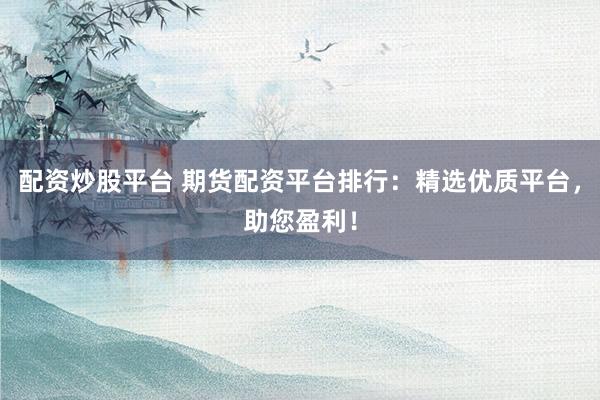 配資炒股平臺(tái) 期貨配資平臺(tái)排行：精選優(yōu)質(zhì)平臺(tái)，助您盈利！