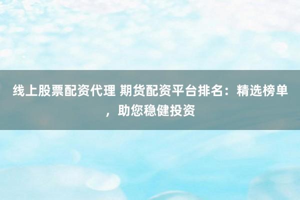 線上股票配資代理 期貨配資平臺排名：精選榜單，助您穩(wěn)健投資