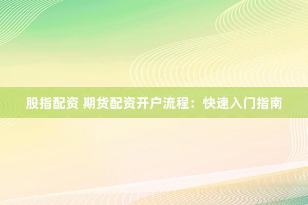 股指配資 期貨配資開戶流程：快速入門指南