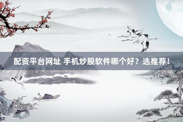 配資平臺(tái)網(wǎng)址 手機(jī)炒股軟件哪個(gè)好？選推薦！