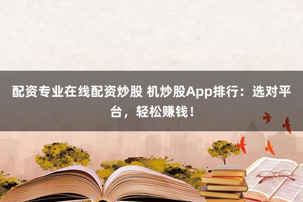 配資專業(yè)在線配資炒股 機(jī)炒股App排行：選對平臺，輕松賺錢！