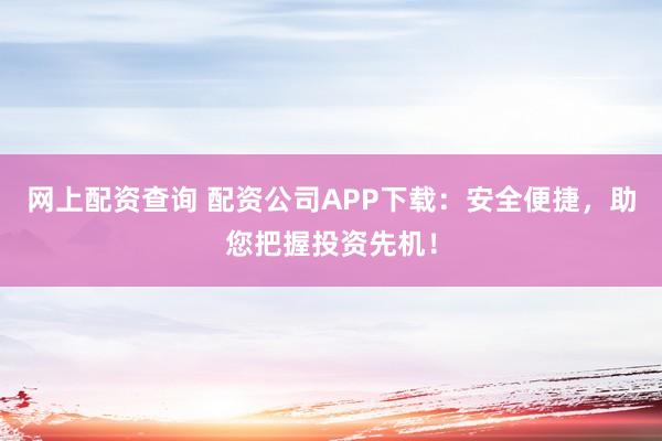 網(wǎng)上配資查詢 配資公司APP下載：安全便捷，助您把握投資先機(jī)！