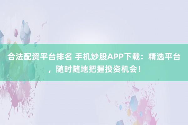 合法配資平臺排名 手機炒股APP下載：精選平臺，隨時隨地把握投資機會！