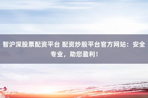 智滬深股票配資平臺 配資炒股平臺官方網(wǎng)站：安全專業(yè)，助您盈利！